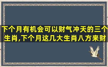 下个月有机会可以财气冲天的三个生肖,下个月这几大生肖八方来财, 财运暴涨, 富贵自来